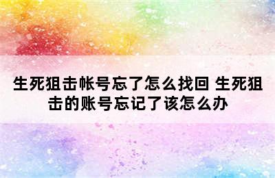 生死狙击帐号忘了怎么找回 生死狙击的账号忘记了该怎么办